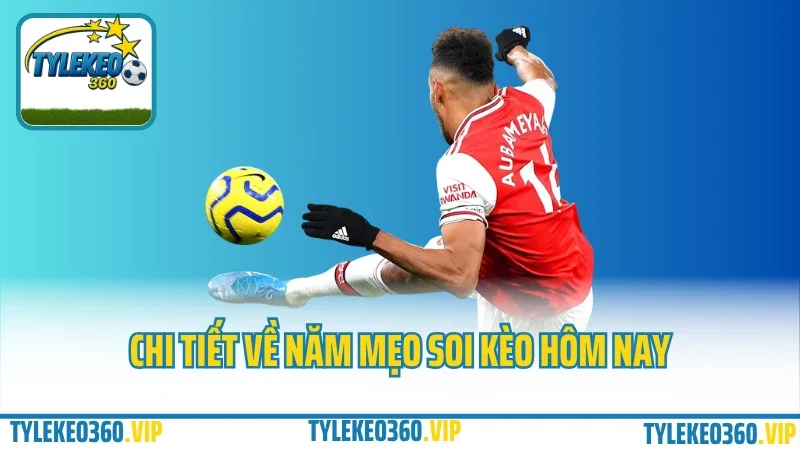 5 mẹo soi kèo bóng đá hôm nay – tránh kèo dụ, tập trung kèo thật 3 Chi tiết về năm mẹo soi kèo hôm nay