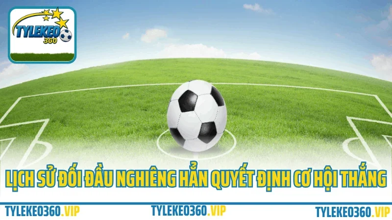 Mẹo chọn trận dễ ăn nhất trong ngày – đừng bao giờ đặt kèo theo cảm tính 5 Lịch sử đối đầu nghiêng hẳn quyết định cơ hội thắng
