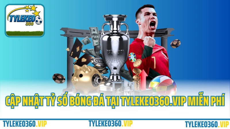 Cập nhật tỷ số bóng đá tại Tylekeo360.vip miễn phí