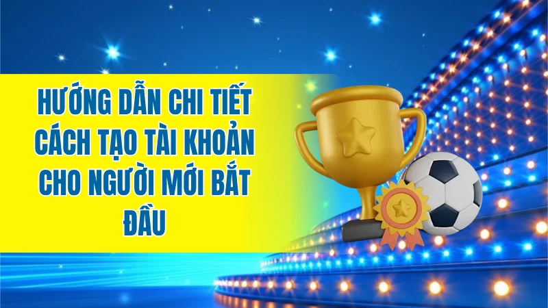 Hướng dẫn chi tiết cách tạo tài khoản cho người mới bắt đầu