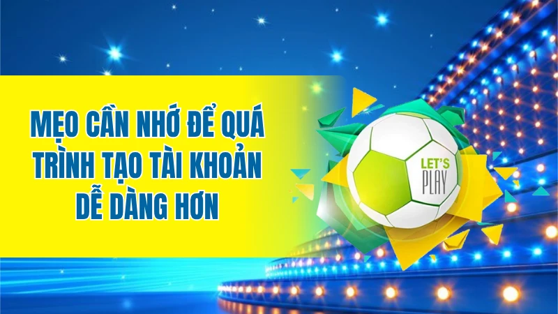 Mẹo cần nhớ để quá trình tạo tài khoản dễ dàng hơn