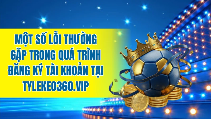 Một số lỗi thường gặp trong quá trình đăng ký tài khoản tại tylekeo360.vip