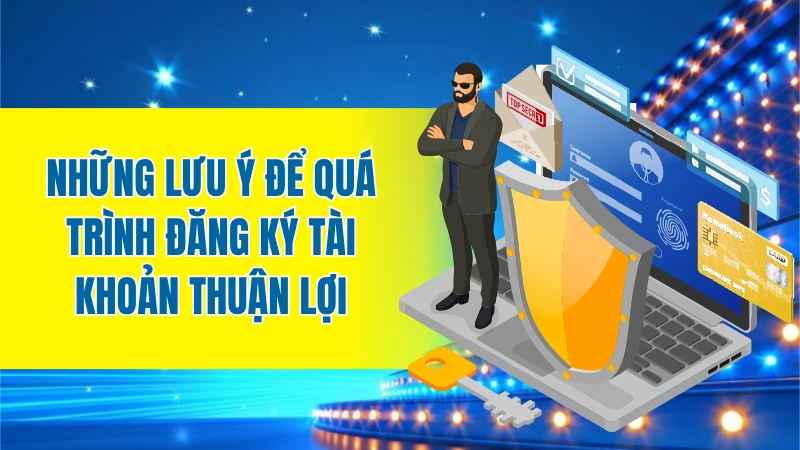 Những lưu ý để quá trình đăng ký tài khoản thuận lợi