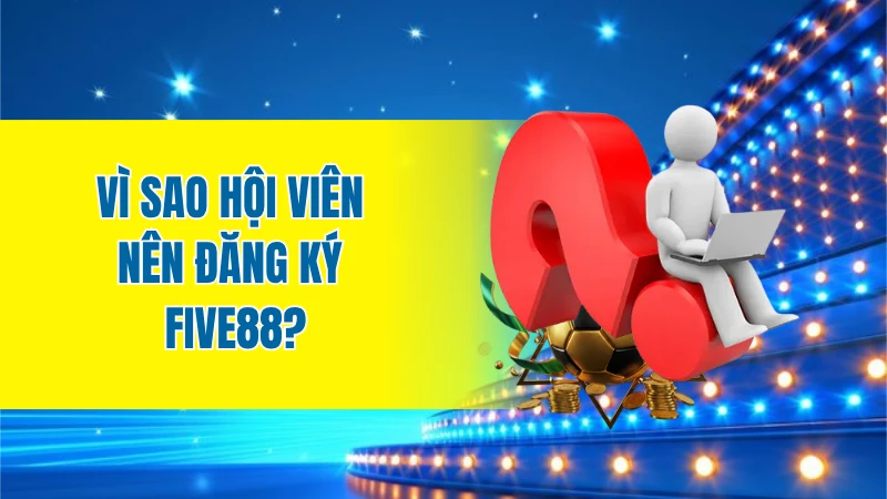 Vì sao hội viên nên đăng ký FIVE88?