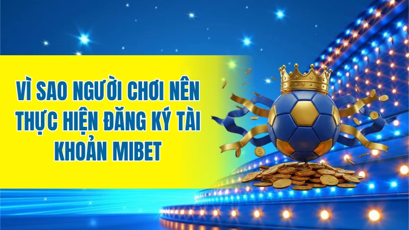 Vì sao người chơi nên thực hiện đăng ký tài khoản MIBET